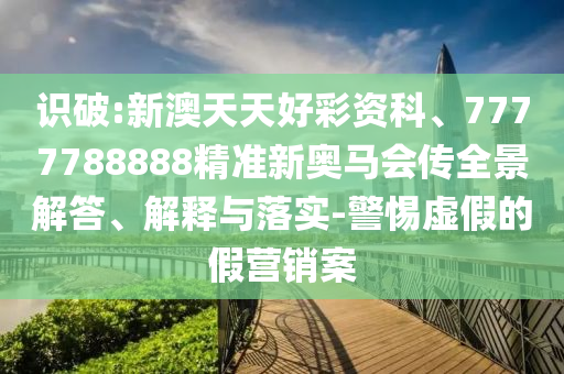 识破:新澳天天好彩资科、7777788888精准新奥马会传全景解答、解释与落实-警惕虚假的假营销案